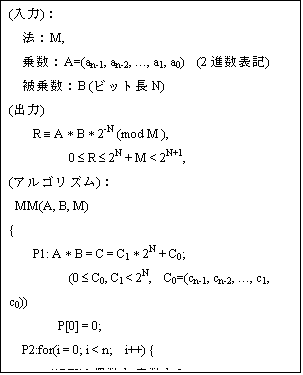 eLXg {bNX: ()F
@FM,
搔FA=(an-1, an-2, c, a1, a0)  (2i\L)
搔FB (rbgN)
(o)
    R º A * B * 2-N (mod M ),
          0 £ R £ 2N + M < 2N+1,
(ASY)F
 MM(A, B, M)
{
    P1: A * B = C = C1 * 2N + C0;
          (0 £ C0, C1 < 2N,  C0=(cn-1, cn-2, c, c1, c0))
      P[0] = 0;
P2:for(i = 0; i < n;  i++) {
// P[I]͋?
        qi = (P[i] + ci) mod 2;   
//E1-bitVtg
P[i+1] = (P[i] + qi  * M + ci) div 2;
}
         R = P[n] + C1;
         return R;
}
